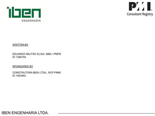 IBEN ENGENHARIA LTDA. 
WRITTENBYEDUARDOMILITÃOELIAS,MBA/PMP® ID1396759SPONSOREDBYCONSTRUTORAIBENLTDA.,RCPPMI® ID1463462 