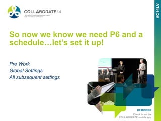 REMINDER
Check in on the
COLLABORATE mobile app
So now we know we need P6 and a
schedule…let’s set it up!
Pre Work
Global Settings
All subsequent settings
 