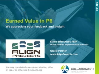 Earned Value in P6
We appreciate your feedback and insight
You may complete the session evaluation either
on paper or online via the mobile app
Elaine Britt Krazer, PMP
Oracle certified implementation Specialist
Oracle Partner
www.AlignProjects.com
 