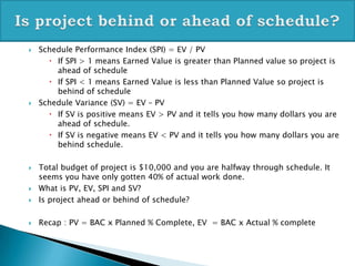    Schedule Performance Index (SPI) = EV / PV
       If SPI > 1 means Earned Value is greater than Planned value so proj...