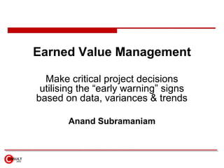 Earned Value Management
Make critical project decisions
utilising the “early warning” signs
based on data, variances & trends
Anand Subramaniam
 