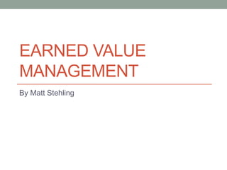 EARNED VALUE
MANAGEMENT
By Matt Stehling
 