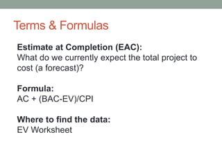 Terms & Formulas
Estimate at Completion (EAC):
What do we currently expect the total project to
cost (a forecast)?
Formula...