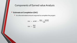 Components of Earned value Analysis 
• Estimate at Completion (EAC) 
• It is the estimated amount required to complete the...
