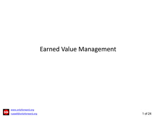 1 of 24
Earned Value Management
Define
Plan
Monitor
& Control
0
200
400
0 1 2 3 4 5 6 7 8 9 10 11 12 13 14 15 16 17 18 19 20
Cost
Now
Planned Value
PV
Earned Value
EV
Actual Cost
AC
Planned
Duration
Time
Now
Time
 