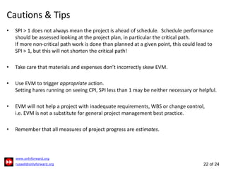 22 of 24
Cautions & Tips
SPI > 1 does not always mean the project is ahead of schedule. Schedule performance
should be ass...