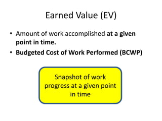 Earned Value (EV)
• Amount of work accomplished at a given
point in time.
• Budgeted Cost of Work Performed (BCWP)
Snapshot of work
progress at a given point
in time
 