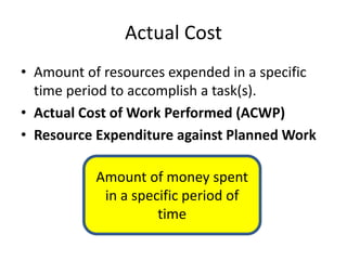 Actual Cost
• Amount of resources expended in a specific
time period to accomplish a task(s).
• Actual Cost of Work Performed (ACWP)
• Resource Expenditure against Planned Work
Amount of money spent
in a specific period of
time
 