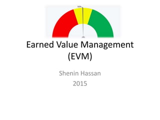 Earned Value Management
(EVM)
Shenin Hassan
2015
 