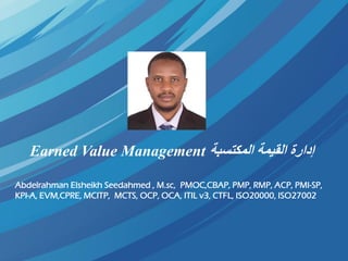 ‫المكتسبة‬ ‫القيمة‬ ‫إدارة‬Earned Value Management
Abdelrahman Elsheikh Seedahmed , M.sc, PMOC,CBAP, PMP, RMP, ACP, PMI-SP,
KPI-A, EVM,CPRE, MCITP, MCTS, OCP, OCA, ITIL v3, CTFL, ISO20000, ISO27002
 