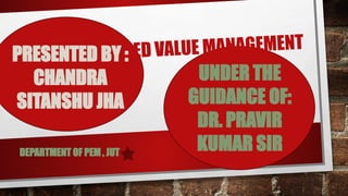EARNED VALUE MANAGEMENT
PRESENTED BY :
CHANDRA
SITANSHU JHA
UNDER THE
GUIDANCE OF:
DR. PRAVIR
KUMAR SIR
DEPARTMENT OF PEM , JUT
 