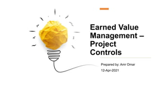 Earned Value
Management –
Project
Controls
Prepared by: Amr Omar
12-Apr-2021
 