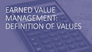 EARNED VALUE
MANAGEMENT:
DEFINITION OF VALUES
 