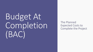 Budget At
Completion
(BAC)
The Planned
Expected Costs to
Complete the Project
 