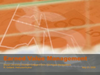 Earned Value Management
Drexel University, Goodwin College CT431-120 Project Management
R. Gottardi, Instructor/Author                                    May 31, 2009
 
