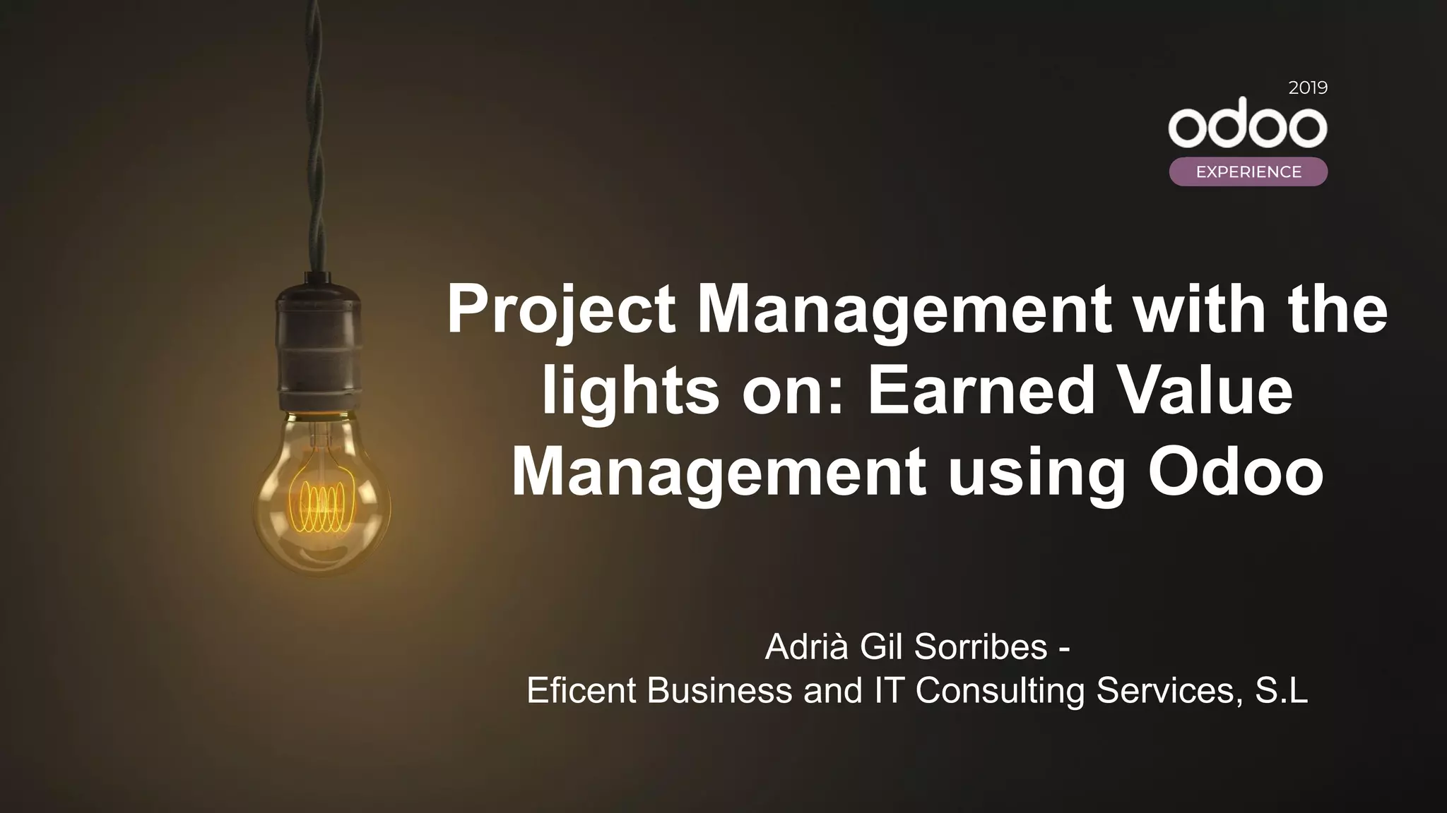 Project Management with the
lights on: Earned Value
Management using Odoo
Adrià Gil Sorribes -
Eficent Business and IT Consulting Services, S.L
2019
EXPERIENCE
 