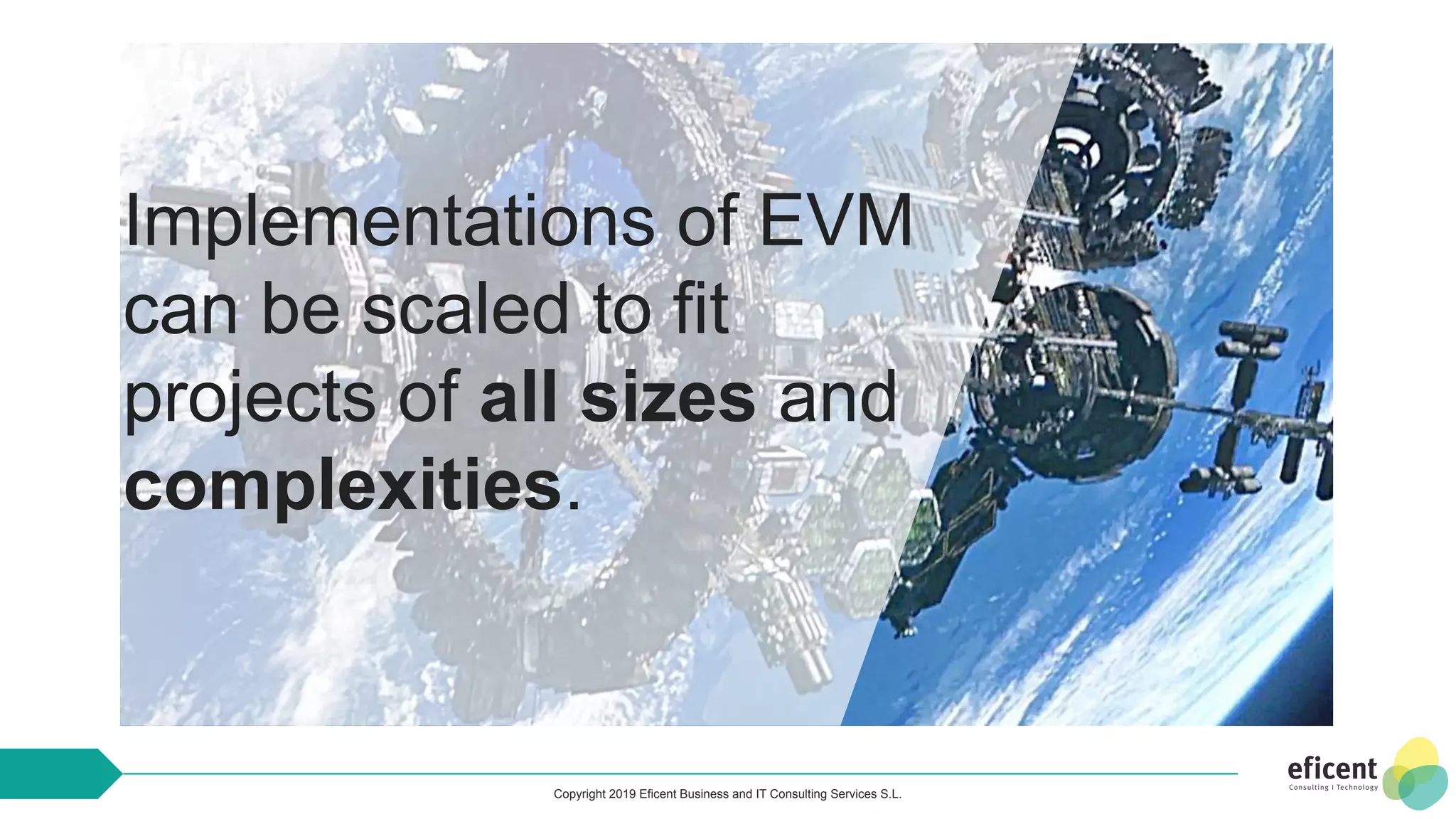 Copyright 2019 Eficent Business and IT Consulting Services S.L.
Implementations of EVM
can be scaled to fit
projects of all sizes and
complexities.
 