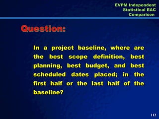 In a project baseline, where are the best scope definition, best planning, best budget, and best scheduled dates placed; in the first half or the last half of the baseline?  Question: EVPM Independent Statistical EAC Comparison  