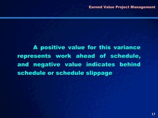 Earned Value Project Management  A positive value for this variance represents work ahead of schedule, and negative value indicates behind schedule or schedule slippage 