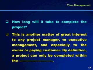 How long will it take to complete the project? This is another matter of great interest to any project manager, to executive management, and especially to the owner or paying customer. By definition, a project can only be completed within the ------------------------------. Time Management 