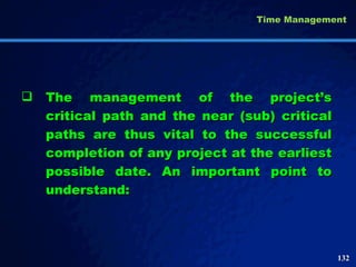The management of the project’s critical path and the near (sub) critical paths are thus vital to the successful completion of any project at the earliest possible date. An important point to understand:  Time Management 