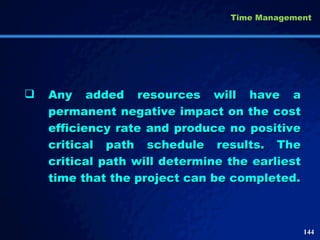 Any added resources will have a permanent negative impact on the cost efficiency rate and produce no positive critical path schedule results. The critical path will determine the earliest time that the project can be completed. Time Management 