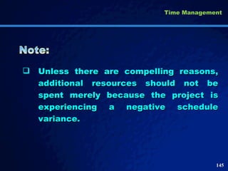 Unless there are compelling reasons, additional resources should not be spent merely because the project is experiencing a negative schedule variance. Time Management 