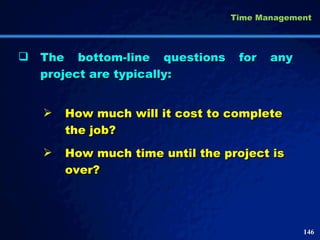 The bottom-line questions for any project are typically: How much will it cost to complete the job? How much time until the project is over?  Time Management 