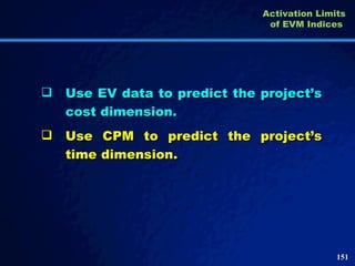Use EV data to predict the project’s cost dimension. Use CPM to predict the project’s time dimension.  Activation Limits of EVM Indices   