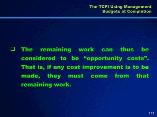 The remaining work can thus be considered to be “opportunity costs”. That is, if any cost improvement is to be made, they must come from that remaining work.  The TCPI Using Management Budgets at Completion 