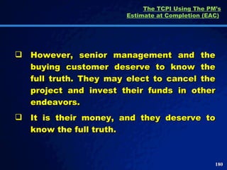 The TCPI Using The PM’s Estimate at Completion (EAC)   However, senior management and the buying customer deserve to know the full truth. They may elect to cancel the project and invest their funds in other endeavors.  It is their money, and they deserve to know the full truth. 