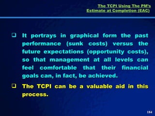The TCPI Using The PM’s Estimate at Completion (EAC)   It portrays in graphical form the past performance (sunk costs) versus the future expectations (opportunity costs), so that management at all levels can feel comfortable that their financial goals can, in fact, be achieved.  The TCPI can be a valuable aid in this process.  
