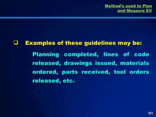 Examples of these guidelines may be: Planning completed, lines of code released, drawings issued, materials ordered, parts received, tool orders released, etc.  Method’s used to Plan and Measure EV 