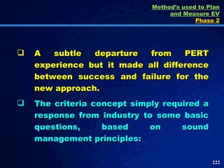 A subtle departure from PERT experience but it made all difference between success and failure for the new approach.  The criteria concept simply required a response from industry to some basic questions, based on sound management principles: Method’s used to Plan and Measure EV Phase 2 