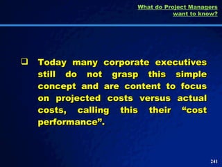 Today many corporate executives still do not grasp this simple concept and are content to focus on projected costs versus actual costs, calling this their “cost performance”.  What do Project Managers want to know? 