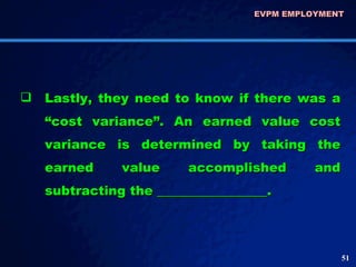 Lastly, they need to know if there was a “cost variance”. An earned value cost variance is determined by taking the earned value accomplished and subtracting the _________________. EVPM EMPLOYMENT  
