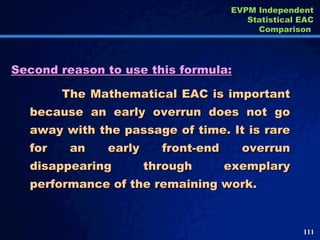 Second reason to use this formula: The Mathematical EAC is important because an early overrun does not go away with the pa...