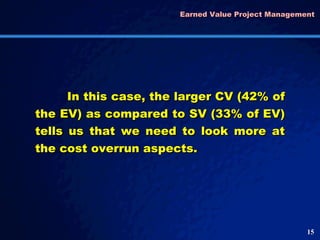 Earned Value Project Management  In this case, the larger CV (42% of the EV) as compared to SV (33% of EV) tells us that w...