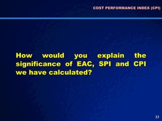 COST PERFORMANCE INDEX (CPI) How would you explain the significance of EAC, SPI and CPI we have calculated? 