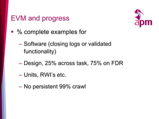 EVM and progress 
% complete examples for 
–Software (closing logs or validated functionality) 
–Design, 25% across task, 75% on FDR 
–Units, RWI’s etc. 
–No persistent 99% crawl  