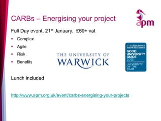 CARBs – Energising your project 
Full Day event, 21st January. £60+ vat 
Complex 
Agile 
Risk 
Benefits 
Lunch included 
http://www.apm.org.uk/event/carbs-energising-your-projects  