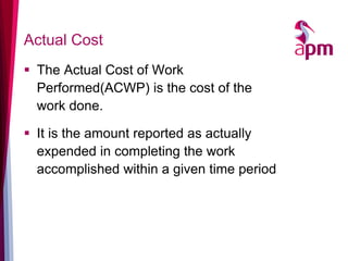 Actual Cost 
The Actual Cost of Work Performed(ACWP) is the cost of the work done. 
It is the amount reported as actually expended in completing the work accomplished within a given time period  
