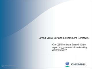© 2003 CH2M HILL Communications Group
Page 1
Earned Value, XP and Government Contracts
Can XP live in an Earned Value
reporting government contracting
environment?
 