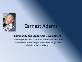 Earnest Adams
  Community and Leadership Development
I have experience in communications and consumer
  science education. I support rural sociology and
              development specialty.
 