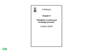X Railways
Chapter 5
“Establish a continuous
co-design process”
October 2022ff
 