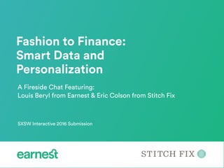 SXSW Interactive 2016 Submission
Fashion to Finance:
Smart Data and
Personalization
A Fireside Chat Featuring:
Louis Beryl from Earnest & Eric Colson from Stitch Fix
 