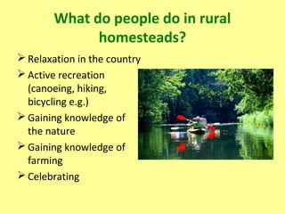 What do people do in rural
homesteads?
 Relaxation in the country
 Active recreation
(canoeing, hiking,
bicycling e.g.)
 Gaining knowledge of
the nature
 Gaining knowledge of
farming
 Celebrating
 