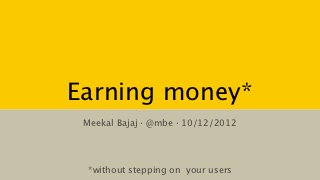 Earning money*
 Meekal Bajaj · @mbe · 10/12/2012




  *without stepping on your users
 