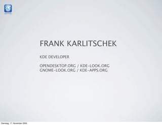 FRANK KARLITSCHEK
                              KDE DEVELOPER

                              OPENDESKTOP.ORG / KDE-LOOK.ORG
                              GNOME-LOOK.ORG / KDE-APPS.ORG




Dienstag, 17. November 2009
 