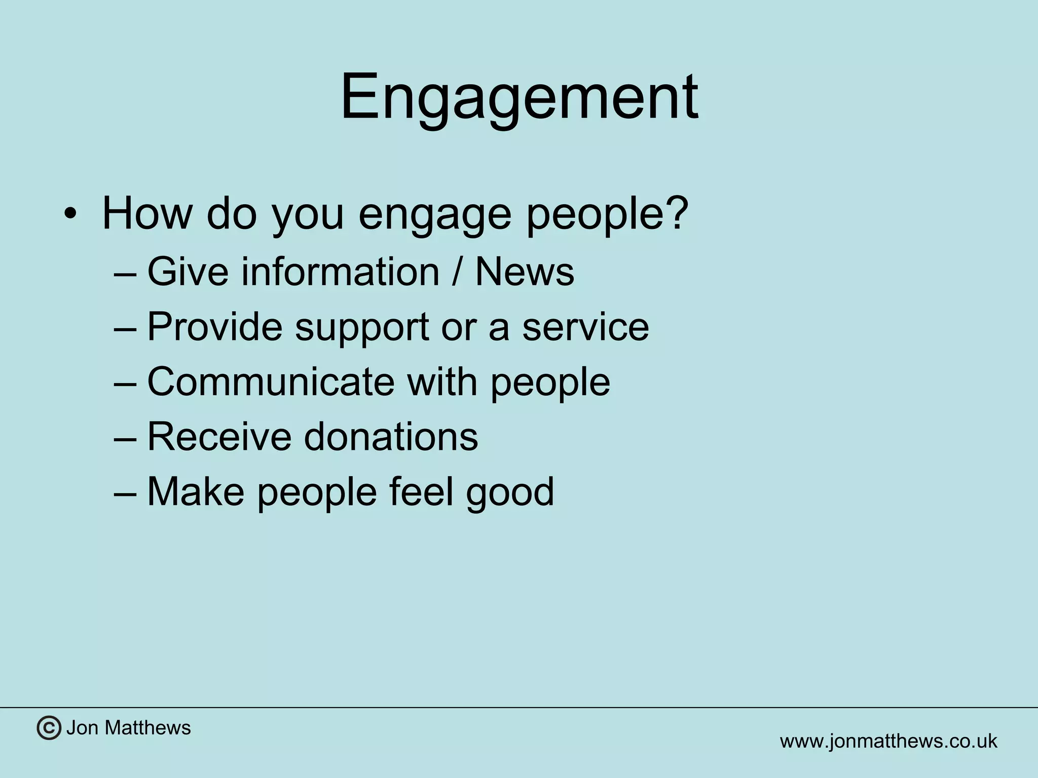 Engagement How do you engage people? Give information / News Provide support or a service Communicate with people Receive donations Make people feel good 
